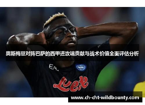 奥斯梅恩对阵巴萨的西甲进攻端贡献与战术价值全面评估分析 奥斯梅恩对阵巴萨的西甲进攻端贡献与战术价值全面评估分析