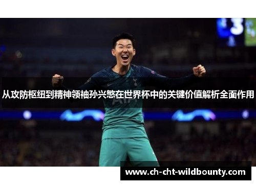 从攻防枢纽到精神领袖孙兴慜在世界杯中的关键价值解析全面作用