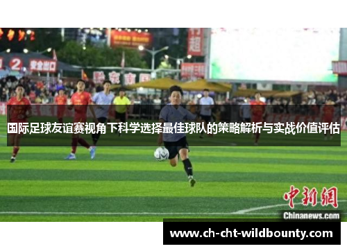 国际足球友谊赛视角下科学选择最佳球队的策略解析与实战价值评估
