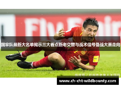 国家队最新大名单揭示三大看点新老交替与战术信号备战大赛走向