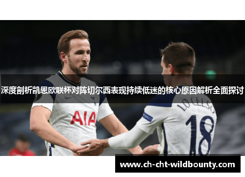 深度剖析凯恩欧联杯对阵切尔西表现持续低迷的核心原因解析全面探讨