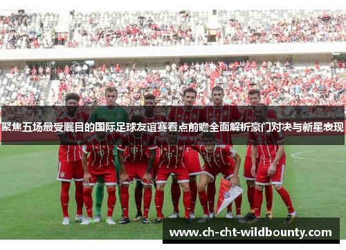 聚焦五场最受瞩目的国际足球友谊赛看点前瞻全面解析豪门对决与新星表现