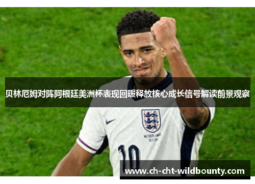 贝林厄姆对阵阿根廷美洲杯表现回暖释放核心成长信号解读前景观察 贝林厄姆对阵阿根廷美洲杯表现回暖释放核心成长信号解读前景观察