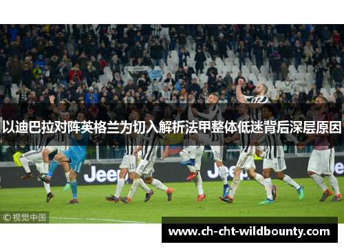 以迪巴拉对阵英格兰为切入解析法甲整体低迷背后深层原因 以迪巴拉对阵英格兰为切入解析法甲整体低迷背后深层原因
