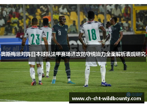 奥斯梅恩对阵日本球队法甲赛场进攻防守统治力全面解析表现研究 奥斯梅恩对阵日本球队法甲赛场进攻防守统治力全面解析表现研究