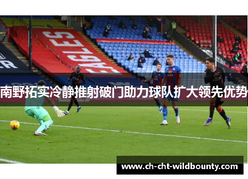 南野拓实冷静推射破门助力球队扩大领先优势 南野拓实冷静推射破门助力球队扩大领先优势