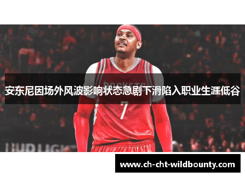安东尼因场外风波影响状态急剧下滑陷入职业生涯低谷 安东尼因场外风波影响状态急剧下滑陷入职业生涯低谷