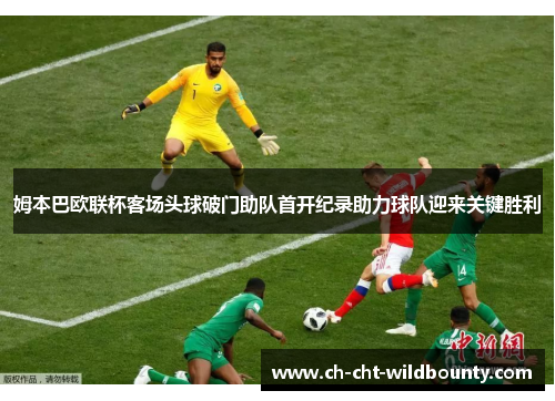 姆本巴欧联杯客场头球破门助队首开纪录助力球队迎来关键胜利 姆本巴欧联杯客场头球破门助队首开纪录助力球队迎来关键胜利