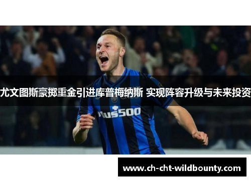 尤文图斯豪掷重金引进库普梅纳斯 实现阵容升级与未来投资 尤文图斯豪掷重金引进库普梅纳斯 实现阵容升级与未来投资