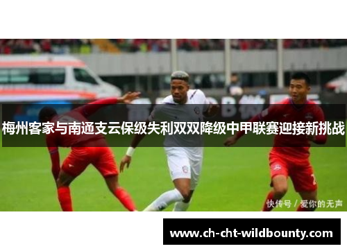 梅州客家与南通支云保级失利双双降级中甲联赛迎接新挑战
