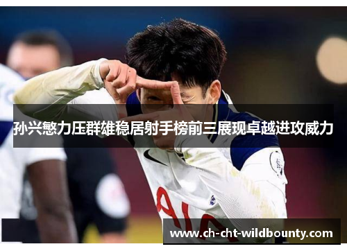 孙兴慜力压群雄稳居射手榜前三展现卓越进攻威力